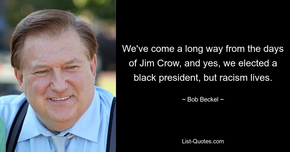 We've come a long way from the days of Jim Crow, and yes, we elected a black president, but racism lives. — © Bob Beckel