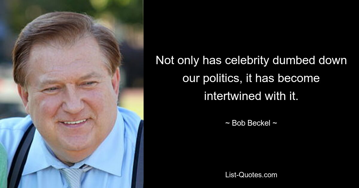 Not only has celebrity dumbed down our politics, it has become intertwined with it. — © Bob Beckel