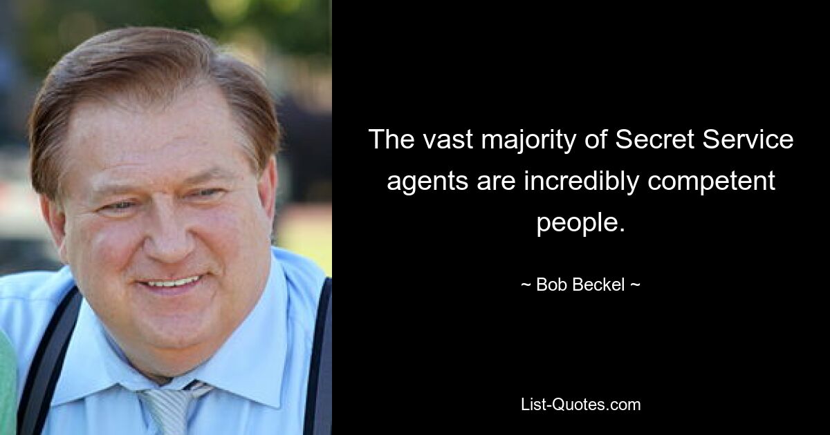 The vast majority of Secret Service agents are incredibly competent people. — © Bob Beckel