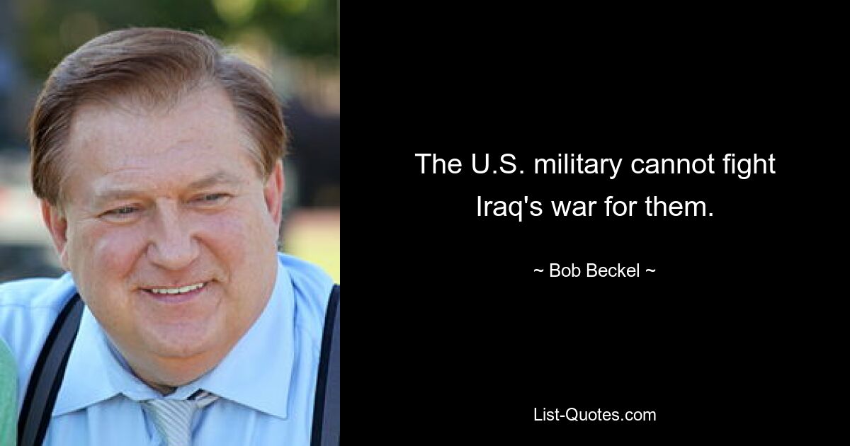 The U.S. military cannot fight Iraq's war for them. — © Bob Beckel