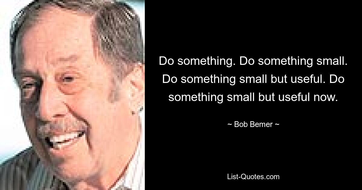 Do something. Do something small. Do something small but useful. Do something small but useful now. — © Bob Bemer