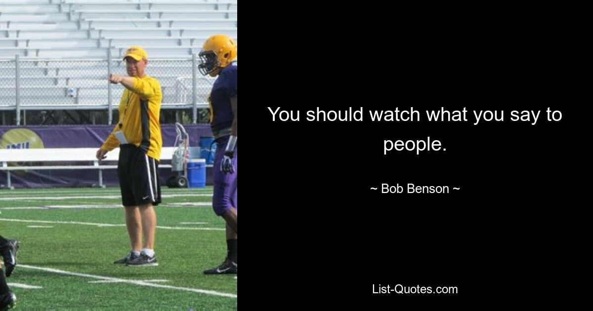 You should watch what you say to people. — © Bob Benson