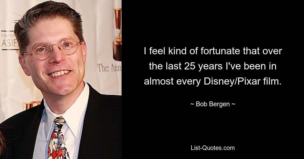 I feel kind of fortunate that over the last 25 years I've been in almost every Disney/Pixar film. — © Bob Bergen