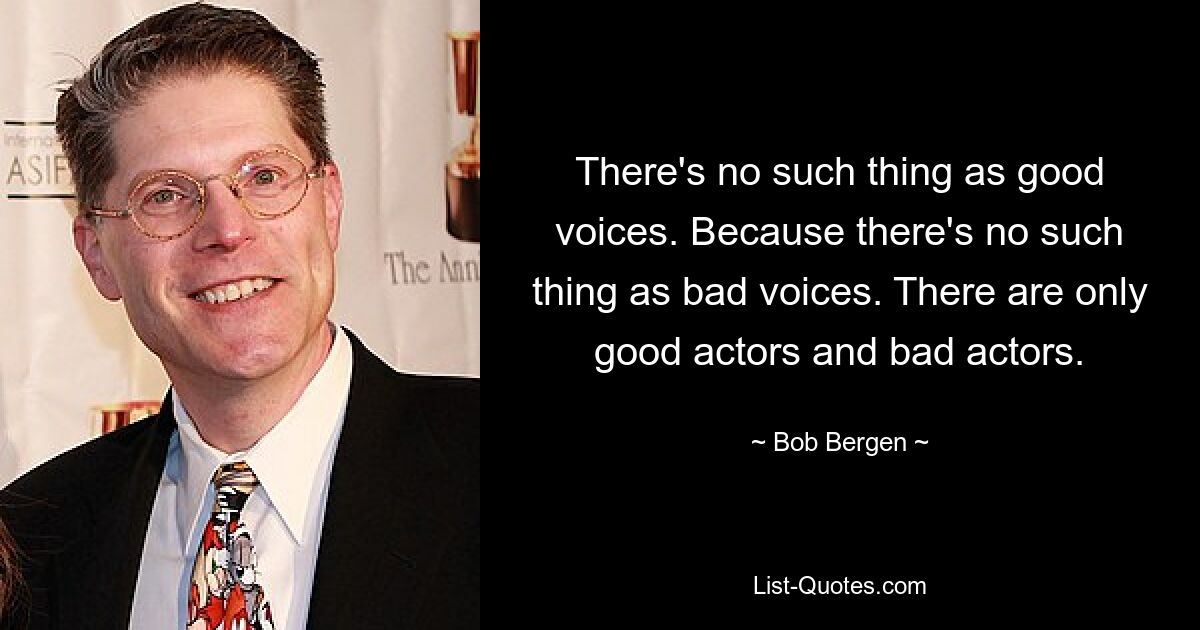 There's no such thing as good voices. Because there's no such thing as bad voices. There are only good actors and bad actors. — © Bob Bergen