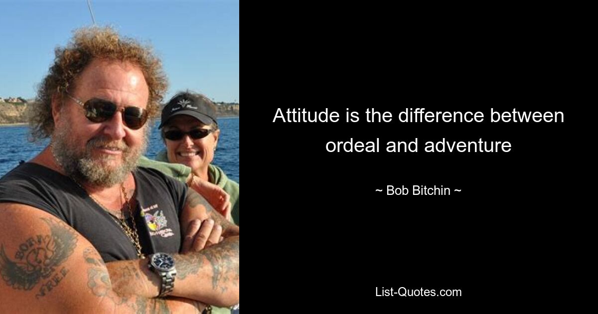 Attitude is the difference between ordeal and adventure — © Bob Bitchin