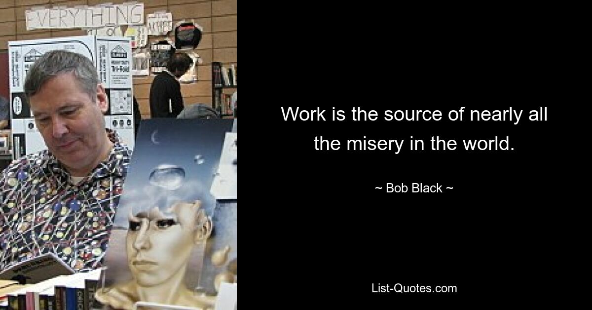 Work is the source of nearly all the misery in the world. — © Bob Black