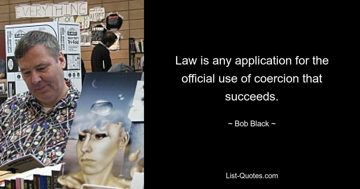 Law is any application for the official use of coercion that succeeds. — © Bob Black