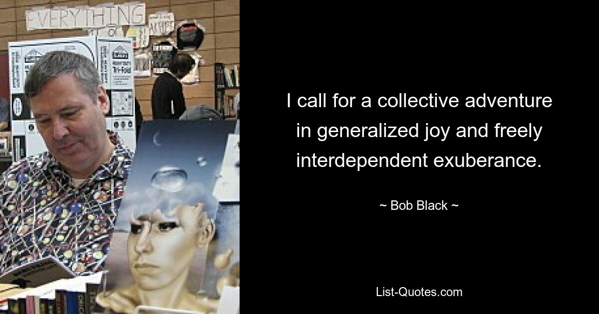 I call for a collective adventure in generalized joy and freely interdependent exuberance. — © Bob Black