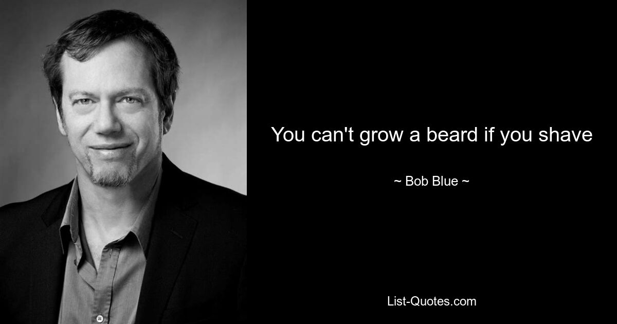 You can't grow a beard if you shave — © Bob Blue