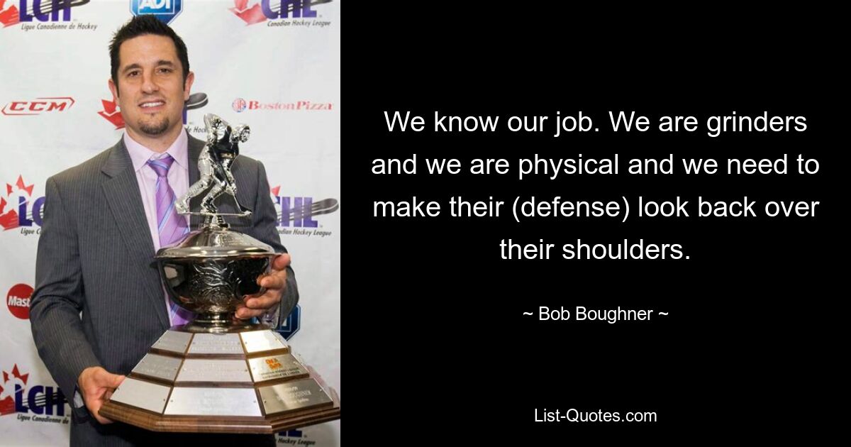 We know our job. We are grinders and we are physical and we need to make their (defense) look back over their shoulders. — © Bob Boughner