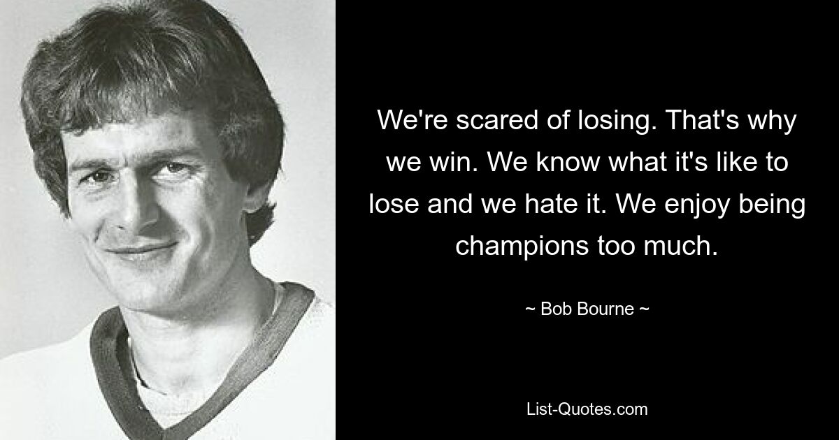 We're scared of losing. That's why we win. We know what it's like to lose and we hate it. We enjoy being champions too much. — © Bob Bourne