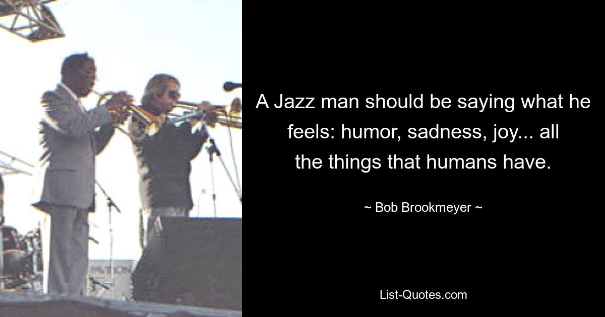 A Jazz man should be saying what he feels: humor, sadness, joy... all the things that humans have. — © Bob Brookmeyer