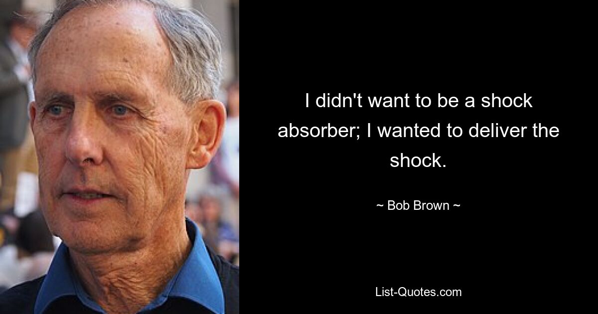 I didn't want to be a shock absorber; I wanted to deliver the shock. — © Bob Brown