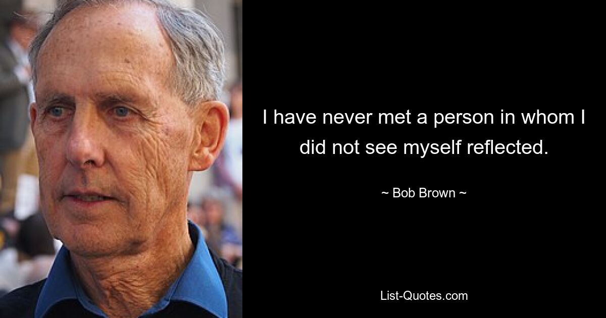 I have never met a person in whom I did not see myself reflected. — © Bob Brown