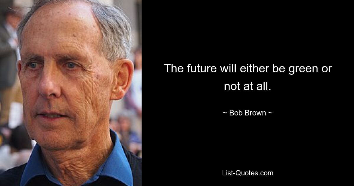 The future will either be green or not at all. — © Bob Brown