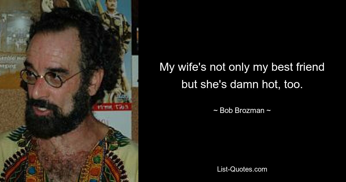 My wife's not only my best friend but she's damn hot, too. — © Bob Brozman