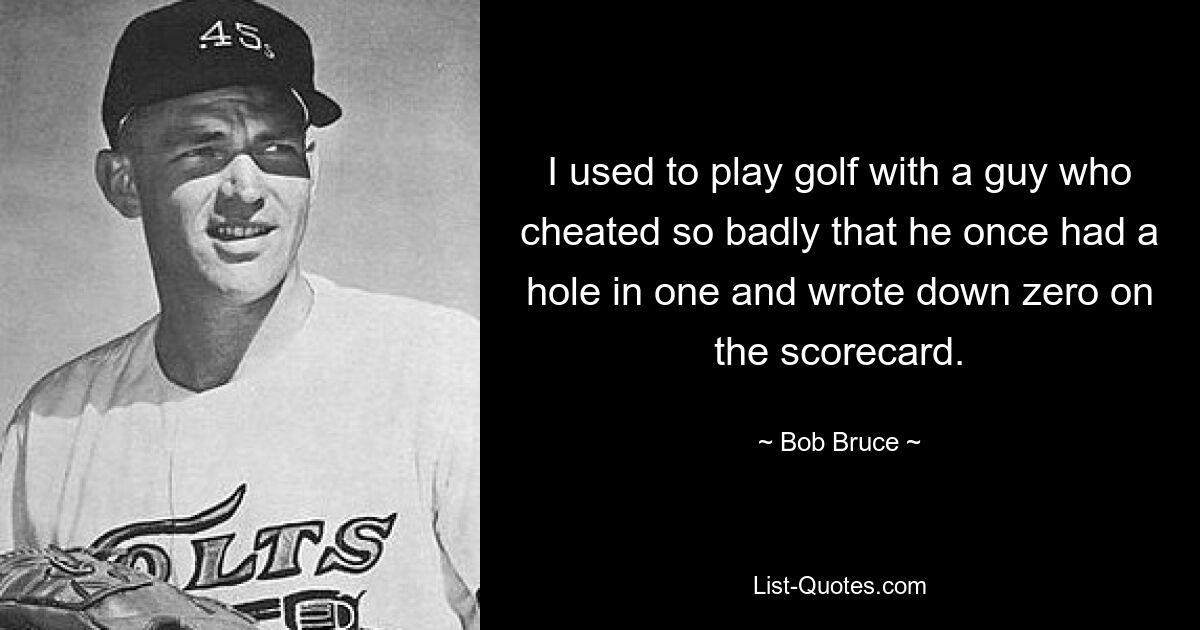 I used to play golf with a guy who cheated so badly that he once had a hole in one and wrote down zero on the scorecard. — © Bob Bruce