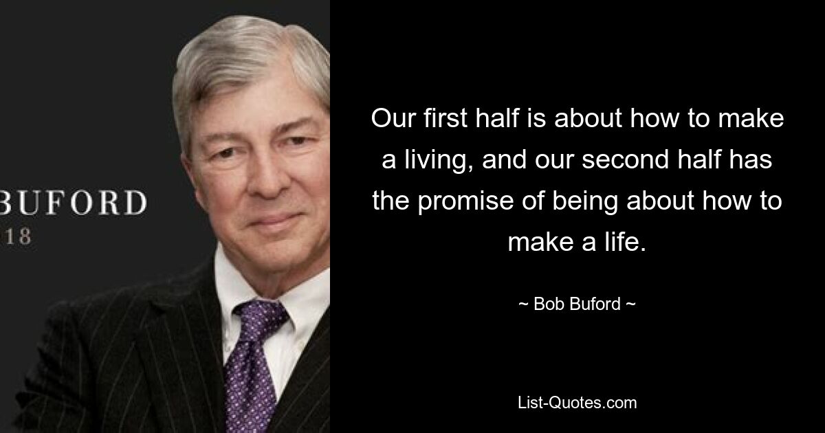 Our first half is about how to make a living, and our second half has the promise of being about how to make a life. — © Bob Buford