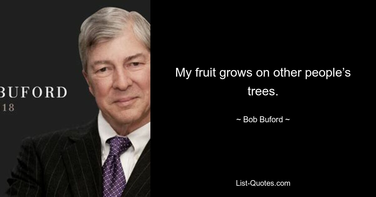 My fruit grows on other people’s trees. — © Bob Buford