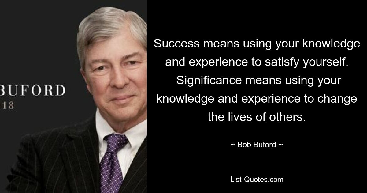 Success means using your knowledge and experience to satisfy yourself.
 Significance means using your knowledge and experience to change the lives of others. — © Bob Buford