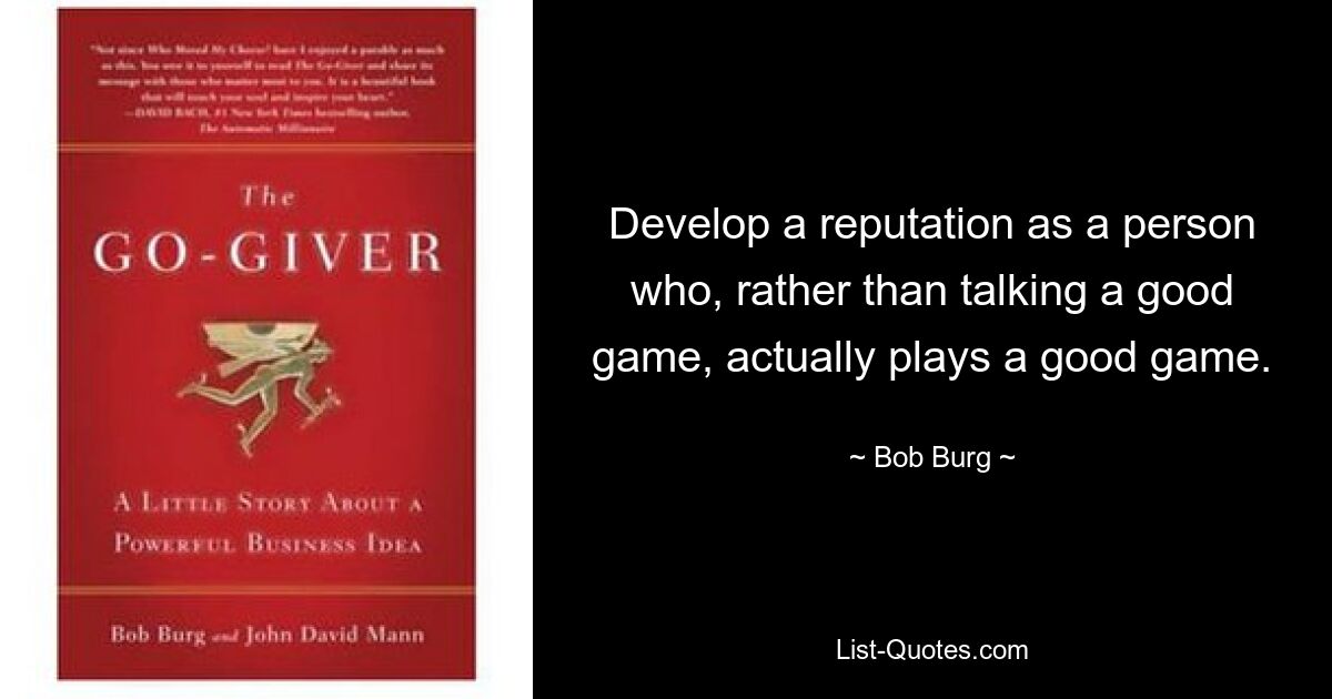 Develop a reputation as a person who, rather than talking a good game, actually plays a good game. — © Bob Burg