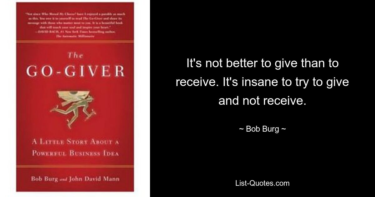 It's not better to give than to receive. It's insane to try to give and not receive. — © Bob Burg