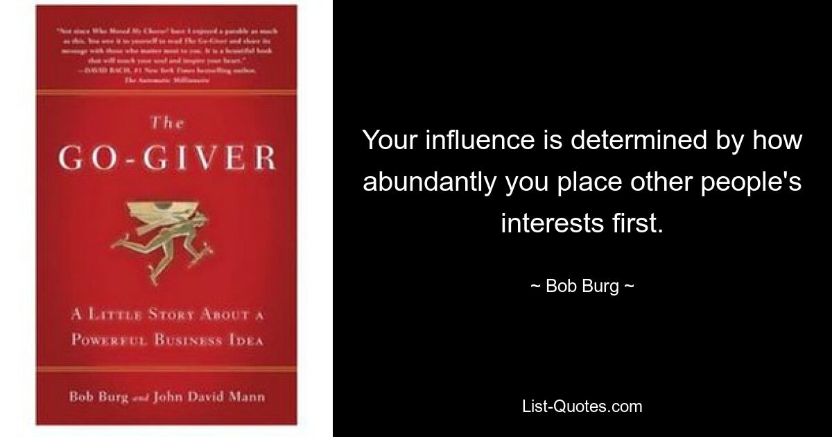 Your influence is determined by how abundantly you place other people's interests first. — © Bob Burg