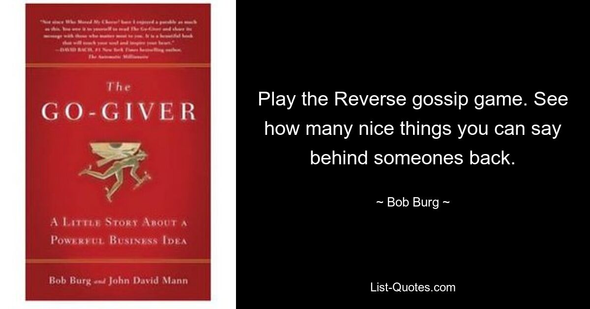 Play the Reverse gossip game. See how many nice things you can say behind someones back. — © Bob Burg