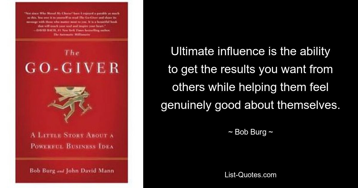 Ultimate influence is the ability to get the results you want from others while helping them feel genuinely good about themselves. — © Bob Burg