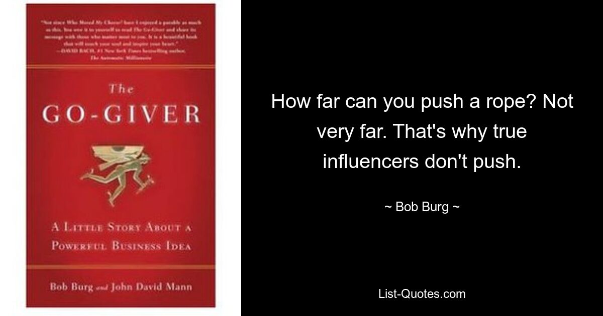 How far can you push a rope? Not very far. That's why true influencers don't push. — © Bob Burg