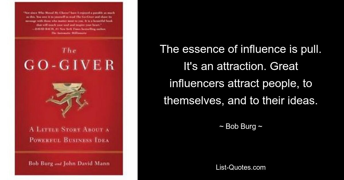 The essence of influence is pull. It's an attraction. Great influencers attract people, to themselves, and to their ideas. — © Bob Burg