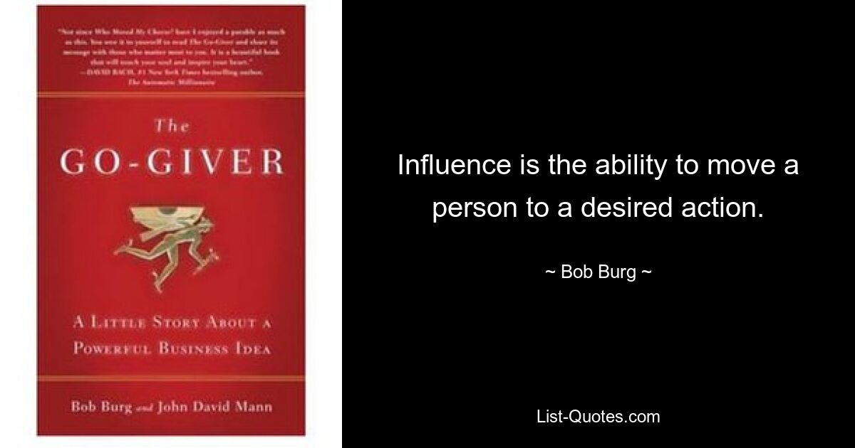 Influence is the ability to move a person to a desired action. — © Bob Burg