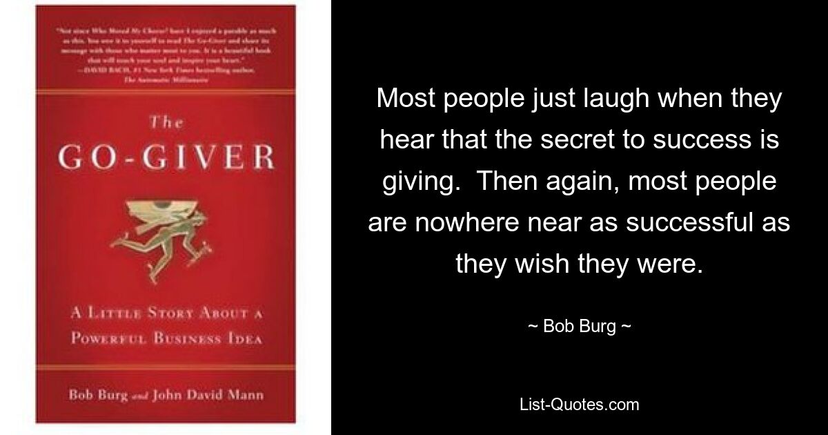 Most people just laugh when they hear that the secret to success is giving.  Then again, most people are nowhere near as successful as they wish they were. — © Bob Burg