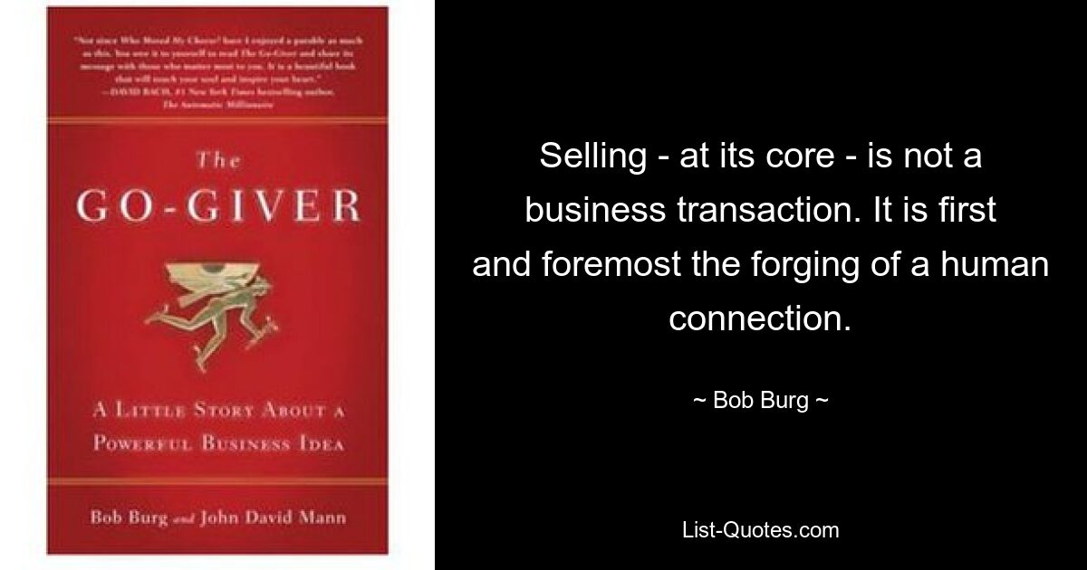 Selling - at its core - is not a business transaction. It is first and foremost the forging of a human connection. — © Bob Burg