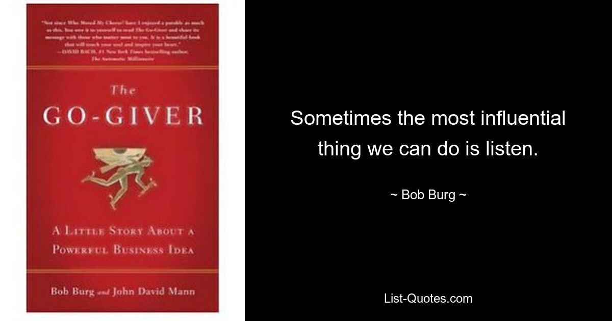 Sometimes the most influential thing we can do is listen. — © Bob Burg