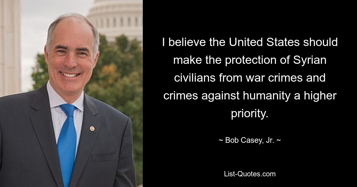 I believe the United States should make the protection of Syrian civilians from war crimes and crimes against humanity a higher priority. — © Bob Casey, Jr.