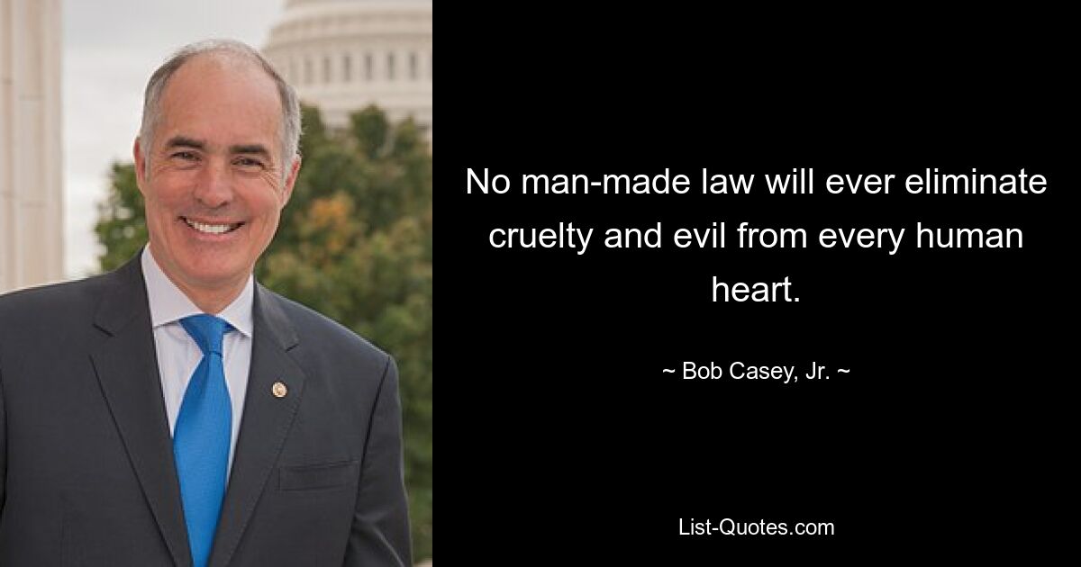 No man-made law will ever eliminate cruelty and evil from every human heart. — © Bob Casey, Jr.