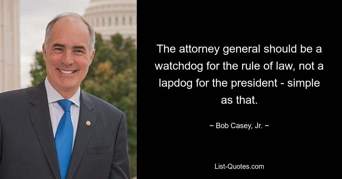 The attorney general should be a watchdog for the rule of law, not a lapdog for the president - simple as that. — © Bob Casey, Jr.