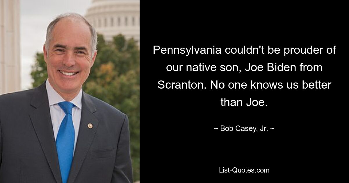 Pennsylvania couldn't be prouder of our native son, Joe Biden from Scranton. No one knows us better than Joe. — © Bob Casey, Jr.