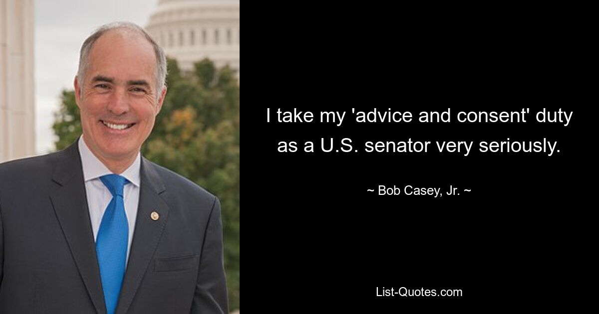 I take my 'advice and consent' duty as a U.S. senator very seriously. — © Bob Casey, Jr.