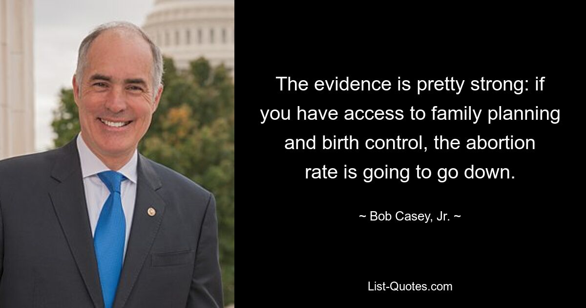 The evidence is pretty strong: if you have access to family planning and birth control, the abortion rate is going to go down. — © Bob Casey, Jr.