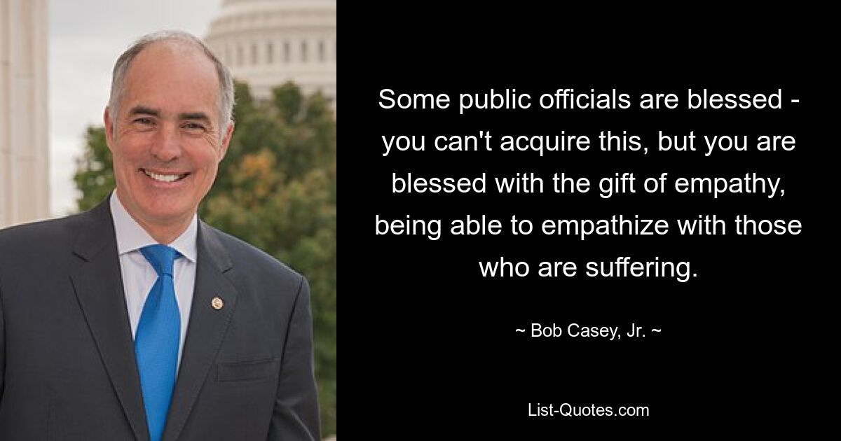 Some public officials are blessed - you can't acquire this, but you are blessed with the gift of empathy, being able to empathize with those who are suffering. — © Bob Casey, Jr.