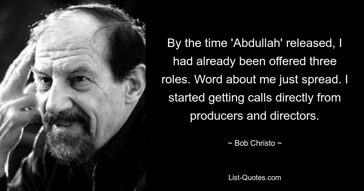 By the time 'Abdullah' released, I had already been offered three roles. Word about me just spread. I started getting calls directly from producers and directors. — © Bob Christo