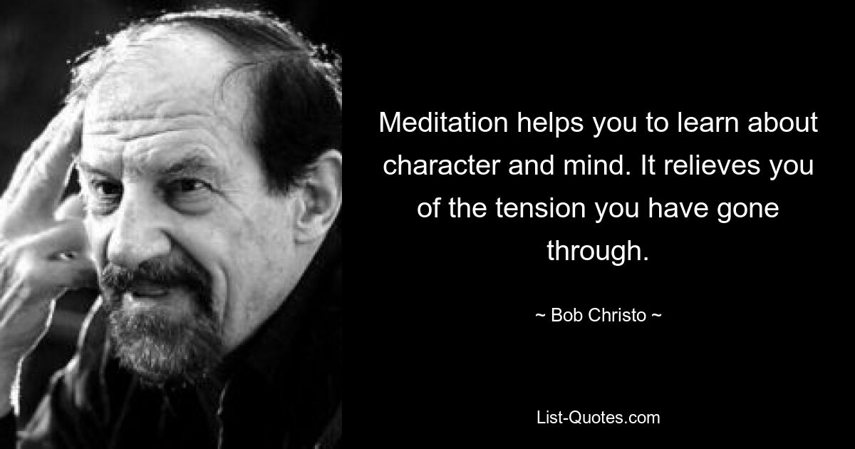 Meditation helps you to learn about character and mind. It relieves you of the tension you have gone through. — © Bob Christo