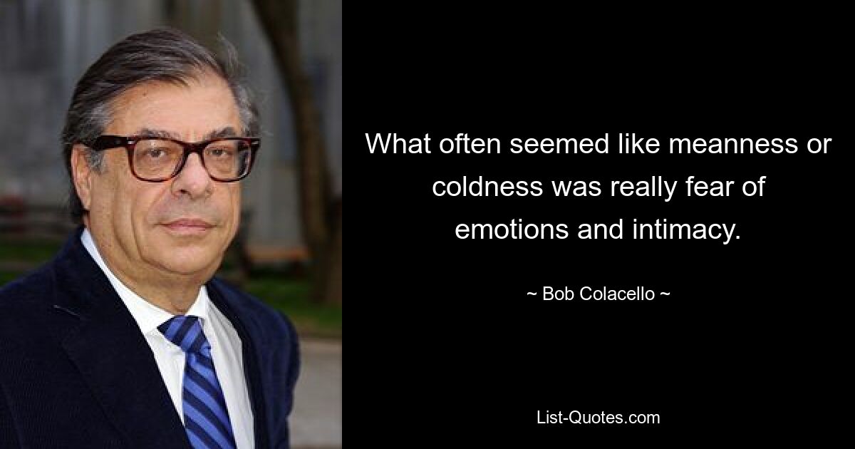 What often seemed like meanness or coldness was really fear of emotions and intimacy. — © Bob Colacello