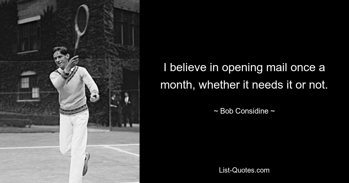 I believe in opening mail once a month, whether it needs it or not. — © Bob Considine