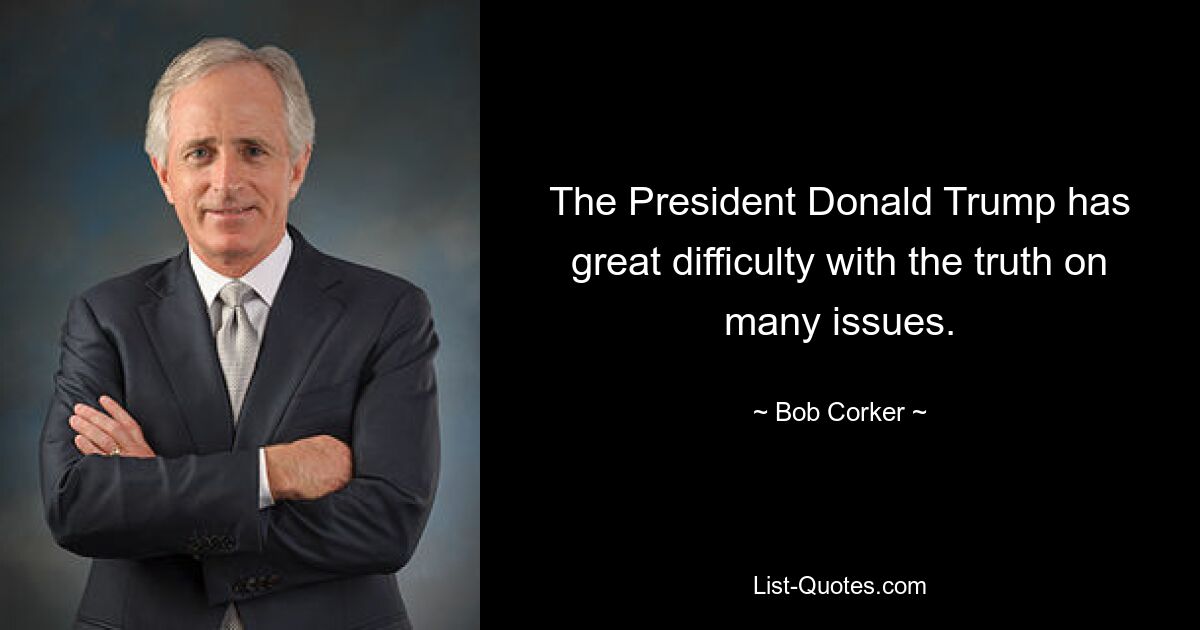 The President Donald Trump has great difficulty with the truth on many issues. — © Bob Corker