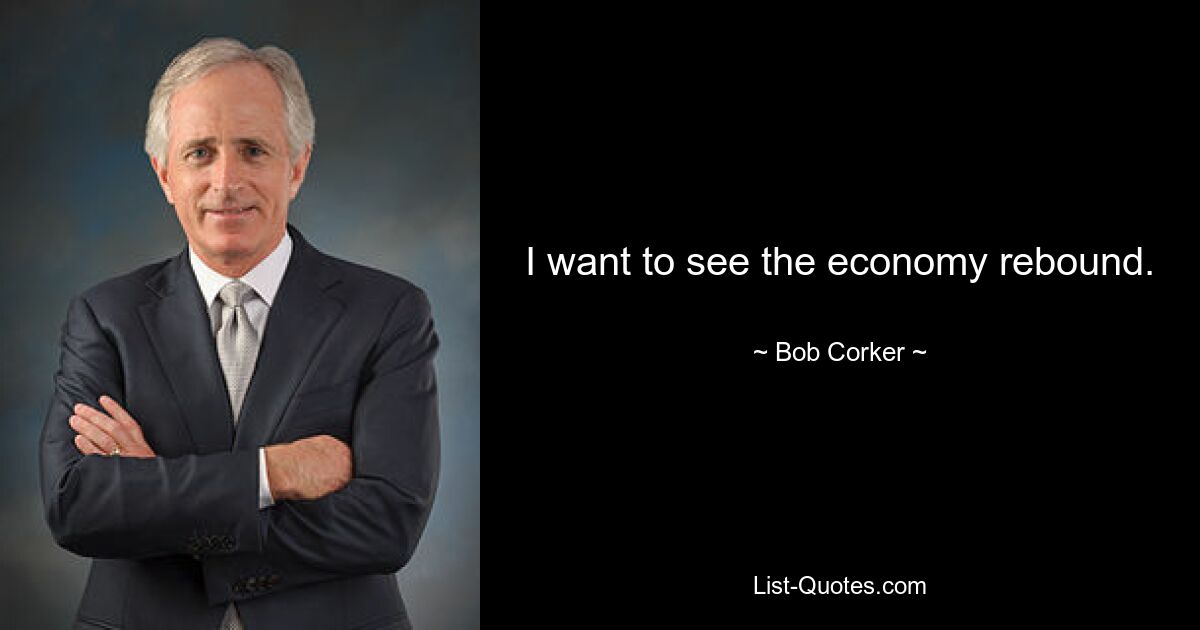 I want to see the economy rebound. — © Bob Corker