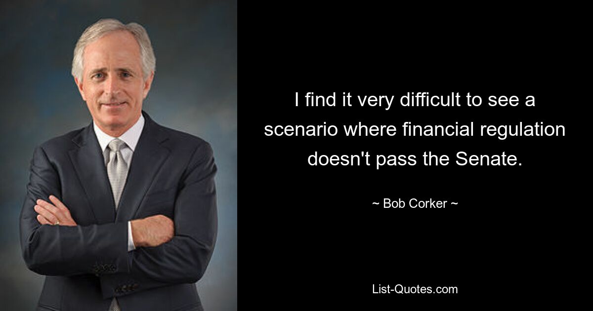 I find it very difficult to see a scenario where financial regulation doesn't pass the Senate. — © Bob Corker