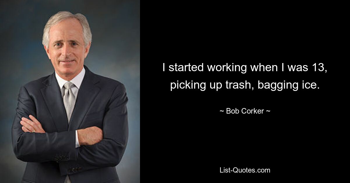 I started working when I was 13, picking up trash, bagging ice. — © Bob Corker